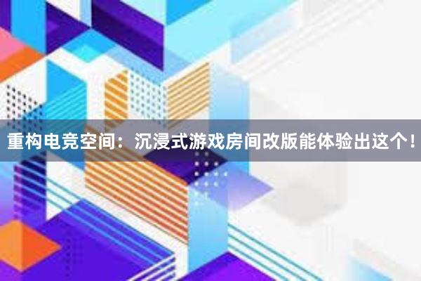 重构电竞空间：沉浸式游戏房间改版能体验出这个！