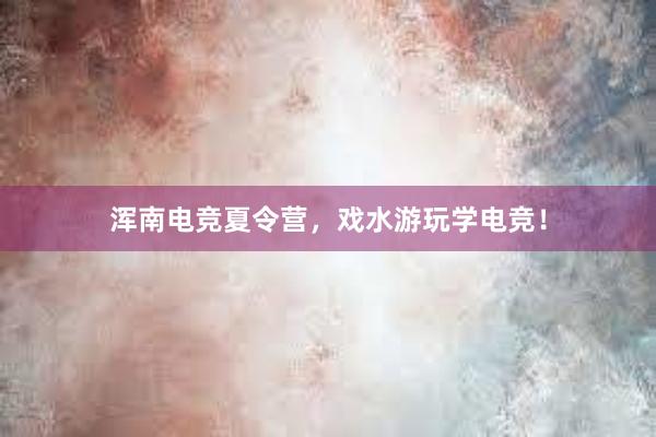 浑南电竞夏令营，戏水游玩学电竞！