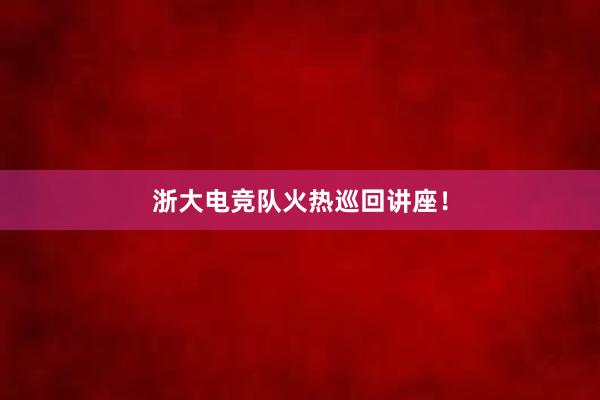 浙大电竞队火热巡回讲座！