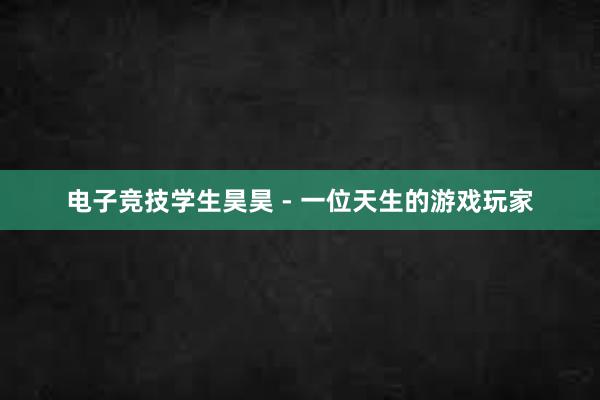 电子竞技学生昊昊 - 一位天生的游戏玩家