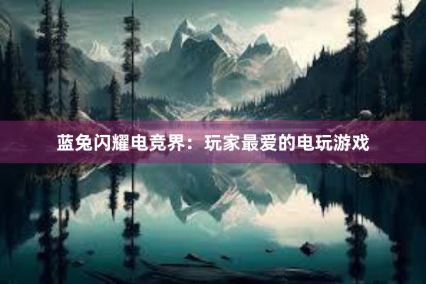 蓝兔闪耀电竞界：玩家最爱的电玩游戏