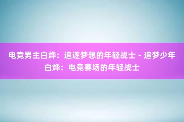 电竞男主白烨：追逐梦想的年轻战士 - 追梦少年白烨：电竞赛场的年轻战士