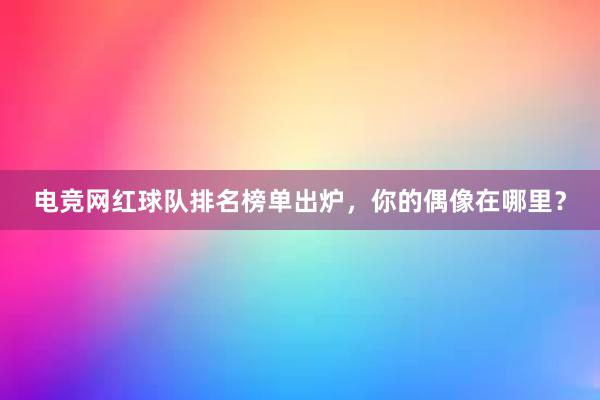 电竞网红球队排名榜单出炉，你的偶像在哪里？