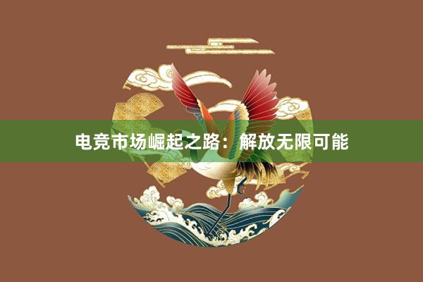 电竞市场崛起之路：解放无限可能