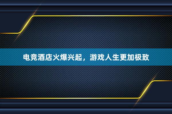 电竞酒店火爆兴起，游戏人生更加极致