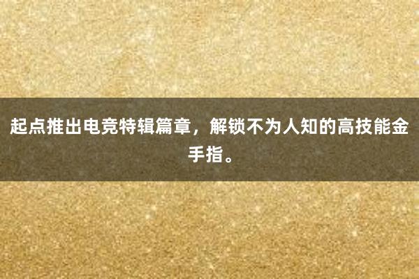 起点推出电竞特辑篇章，解锁不为人知的高技能金手指。