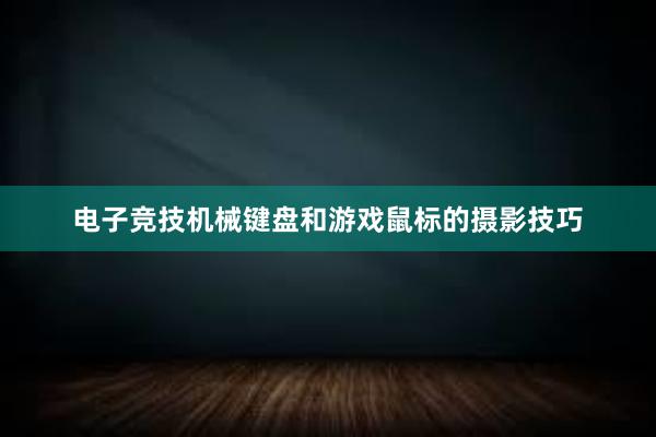 电子竞技机械键盘和游戏鼠标的摄影技巧