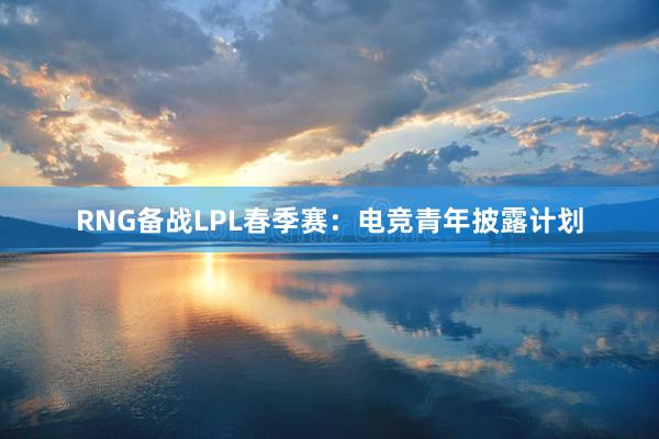 RNG备战LPL春季赛：电竞青年披露计划