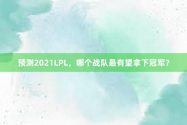 预测2021LPL，哪个战队最有望拿下冠军？