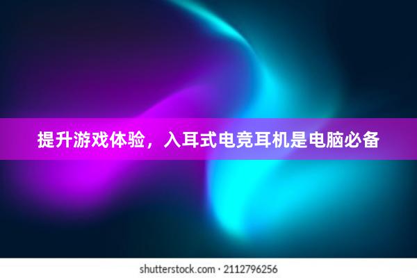 提升游戏体验，入耳式电竞耳机是电脑必备