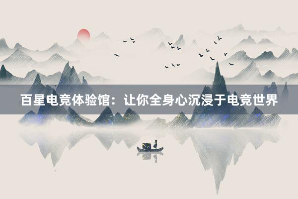 百星电竞体验馆：让你全身心沉浸于电竞世界