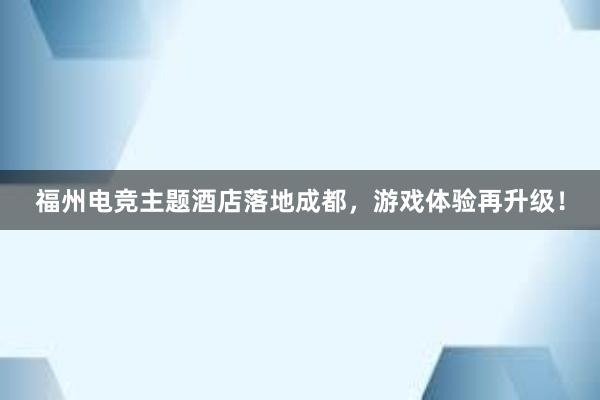 福州电竞主题酒店落地成都，游戏体验再升级！