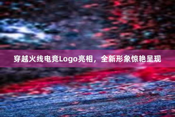 穿越火线电竞Logo亮相，全新形象惊艳呈现