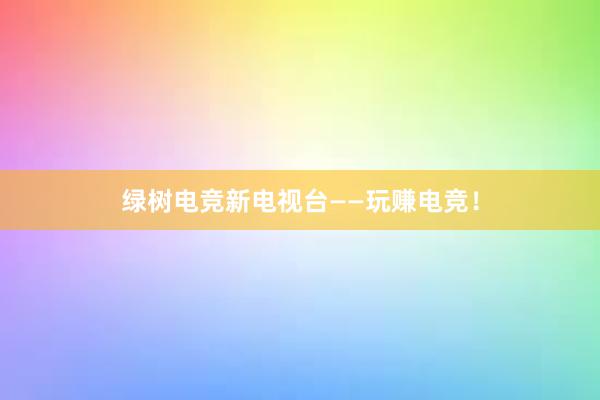 绿树电竞新电视台——玩赚电竞！