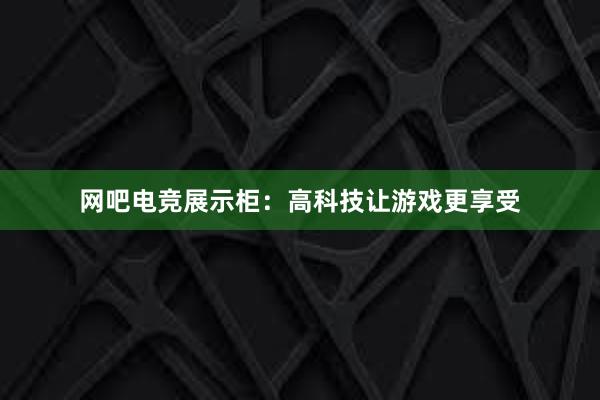 网吧电竞展示柜：高科技让游戏更享受