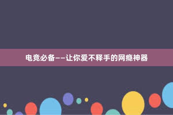 电竞必备——让你爱不释手的网瘾神器