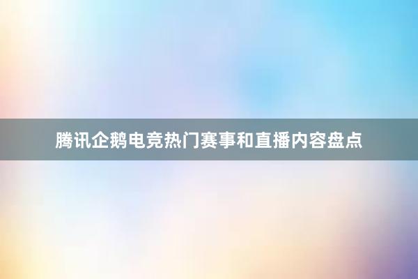 腾讯企鹅电竞热门赛事和直播内容盘点