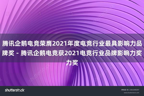 腾讯企鹅电竞荣膺2021年度电竞行业最具影响力品牌奖 - 腾讯企鹅电竞获2021电竞行业品牌影响力奖