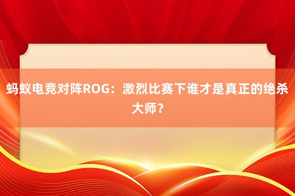 蚂蚁电竞对阵ROG：激烈比赛下谁才是真正的绝杀大师？