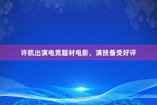 许凯出演电竞题材电影，演技备受好评