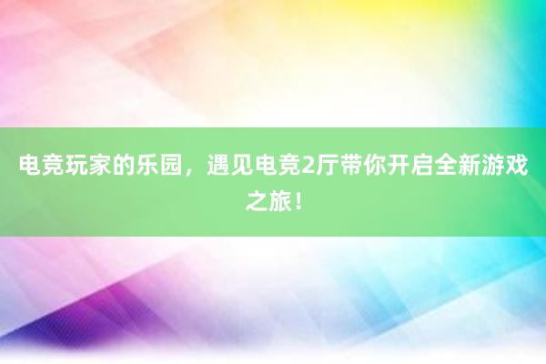 电竞玩家的乐园，遇见电竞2厅带你开启全新游戏之旅！