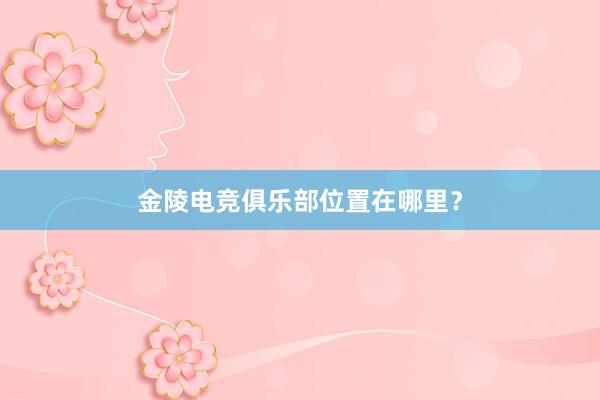 金陵电竞俱乐部位置在哪里？