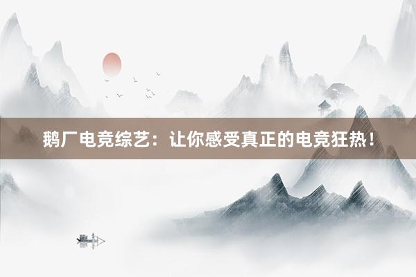 鹅厂电竞综艺：让你感受真正的电竞狂热！