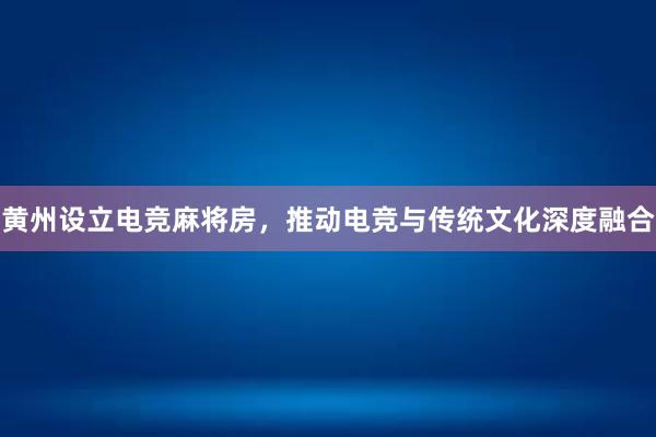 黄州设立电竞麻将房，推动电竞与传统文化深度融合